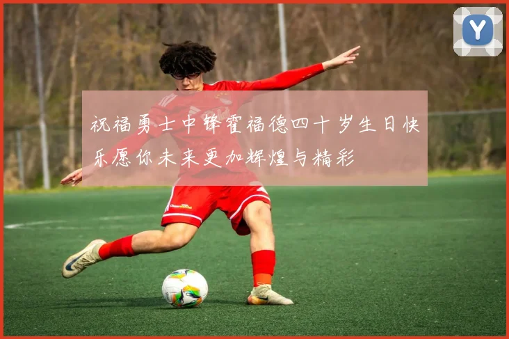 祝福勇士中锋霍福德四十岁生日快乐愿你未来更加辉煌与精彩