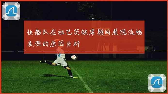 快船队在祖巴茨缺席期间展现流畅表现的原因分析
