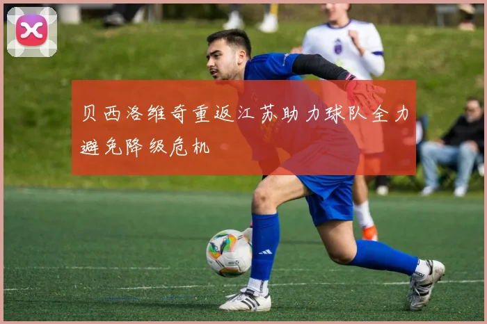 贝西洛维奇重返江苏助力球队全力避免降级危机