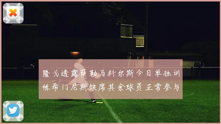 隆戈透露萨勒马科尔斯今日单独训练希门尼斯缺席其余球员正常参与训练