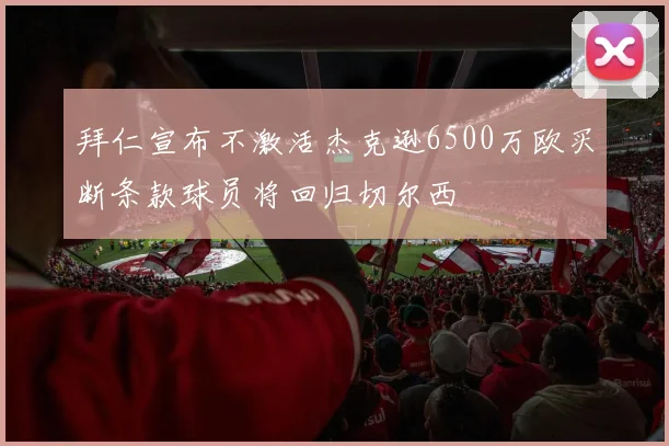 拜仁宣布不激活杰克逊6500万欧买断条款球员将回归切尔西