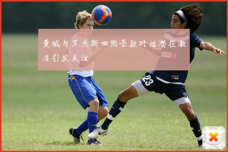 曼城与罗杰斯回购条款对话潜在激活引发关注
