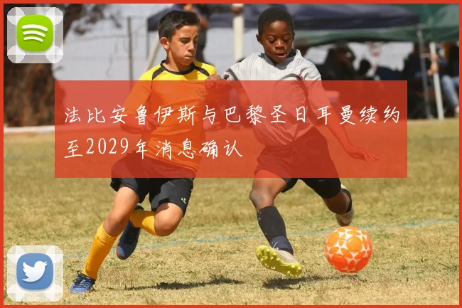 法比安鲁伊斯与巴黎圣日耳曼续约至2029年消息确认