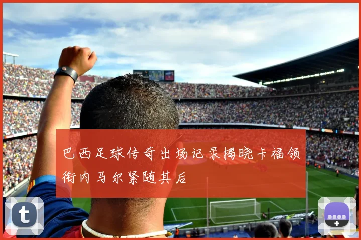 巴西足球传奇出场记录揭晓卡福领衔内马尔紧随其后