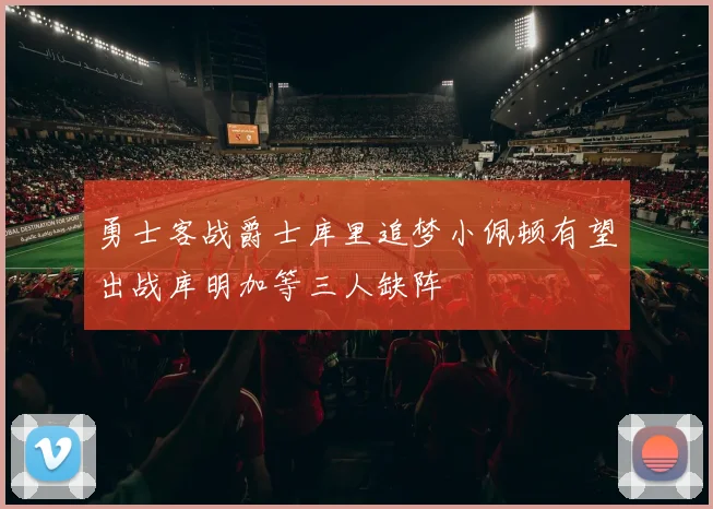 勇士客战爵士库里追梦小佩顿有望出战库明加等三人缺阵