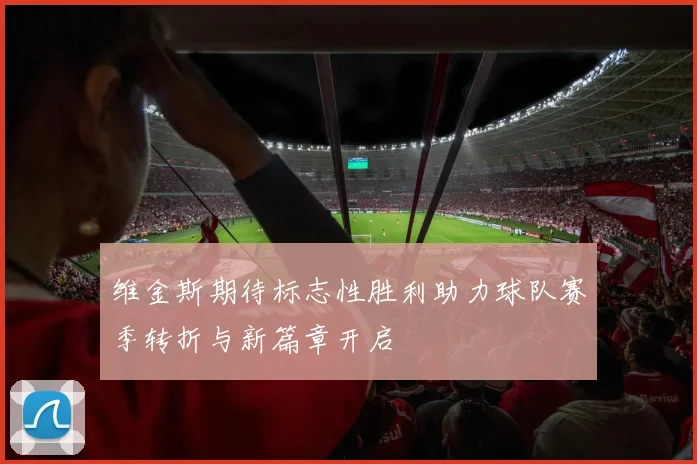 维金斯期待标志性胜利助力球队赛季转折与新篇章开启