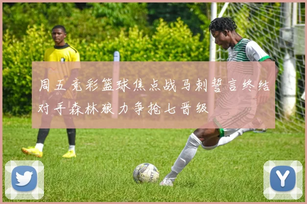 周五竞彩篮球焦点战马刺誓言终结对手森林狼力争抢七晋级