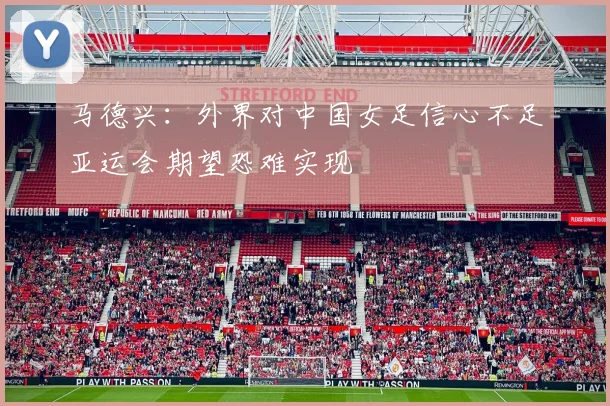 马德兴：外界对中国女足信心不足亚运会期望恐难实现