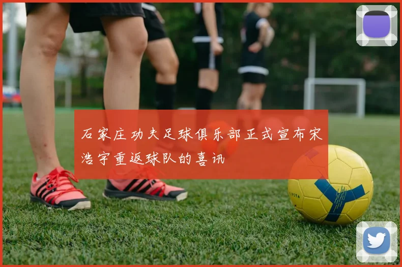 石家庄功夫足球俱乐部正式宣布宋浩宇重返球队的喜讯