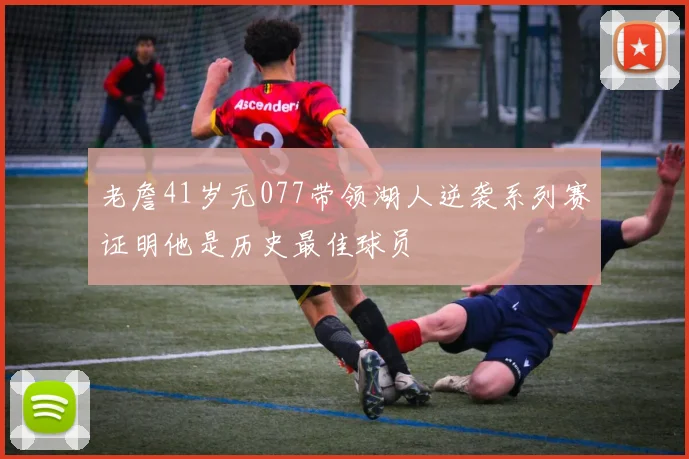 老詹41岁无077带领湖人逆袭系列赛证明他是历史最佳球员