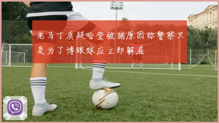 老马丁质疑哈登被捕原因称警察只是为了博眼球应立即解雇