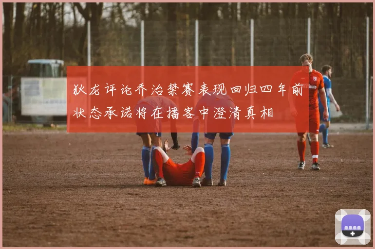 狄龙评论乔治禁赛表现回归四年前状态承诺将在播客中澄清真相