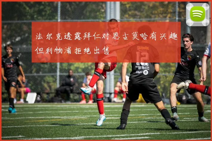 法尔克透露拜仁对恩古莫哈有兴趣但利物浦拒绝出售