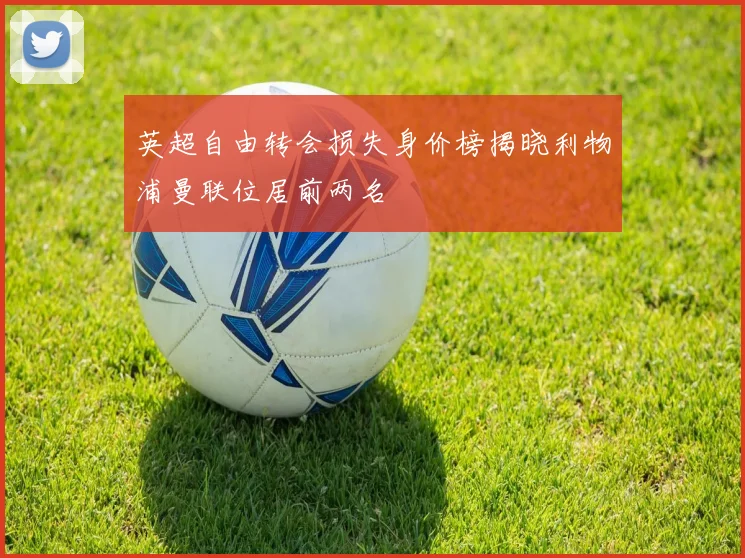 英超自由转会损失身价榜揭晓利物浦曼联位居前两名