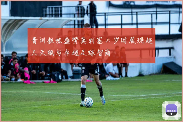 青训教练盛赞奥利塞六岁时展现超凡天赋与卓越足球智商
