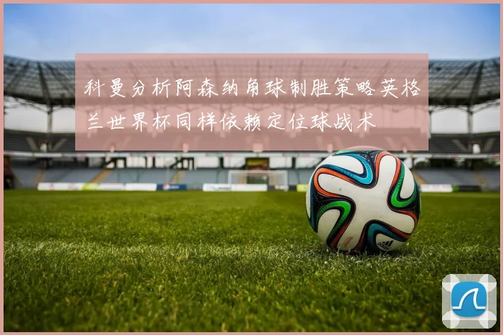 科曼分析阿森纳角球制胜策略英格兰世界杯同样依赖定位球战术