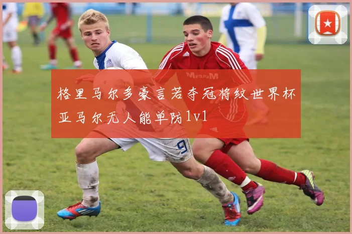 格里马尔多豪言若夺冠将纹世界杯亚马尔无人能单防1v1