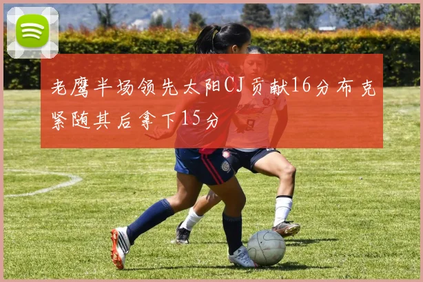 老鹰半场领先太阳CJ贡献16分布克紧随其后拿下15分