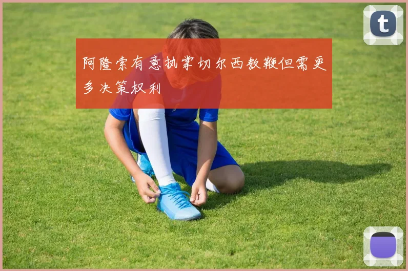 阿隆索有意执掌切尔西教鞭但需更多决策权利