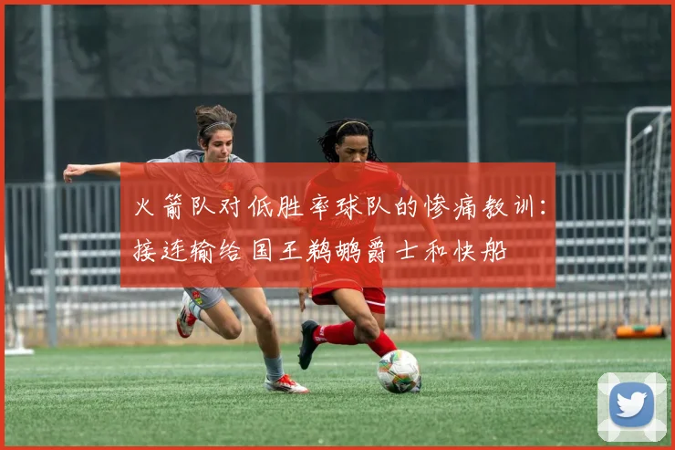 火箭队对低胜率球队的惨痛教训：接连输给国王鹈鹕爵士和快船