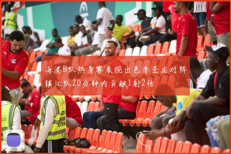 海港B队热身赛表现出色李圣龙对阵镇江队20分钟内贡献1射2传