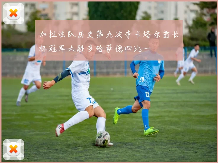 加拉法队历史第九次夺卡塔尔酋长杯冠军大胜多哈萨德四比一