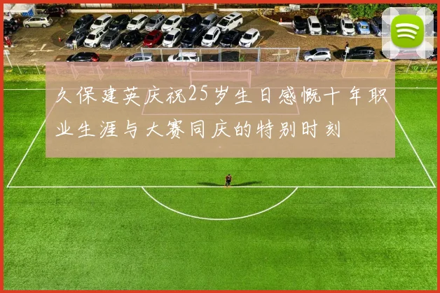 久保建英庆祝25岁生日感慨十年职业生涯与大赛同庆的特别时刻