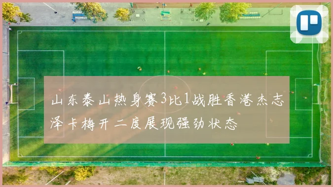 山东泰山热身赛3比1战胜香港杰志泽卡梅开二度展现强劲状态