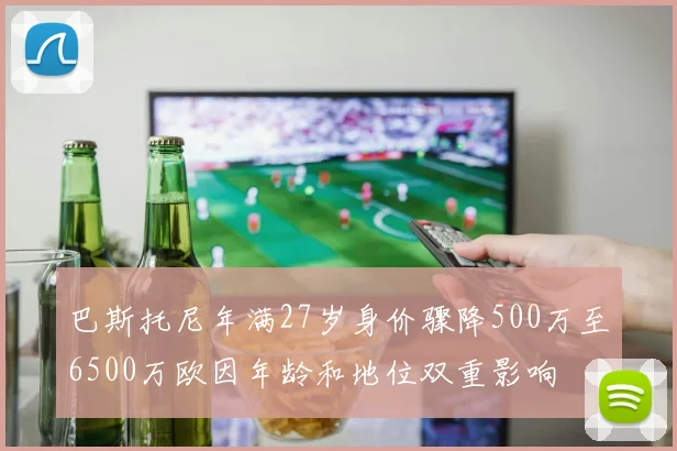 巴斯托尼年满27岁身价骤降500万至6500万欧因年龄和地位双重影响