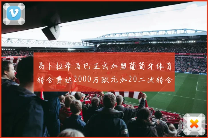 易卜拉希马巴正式加盟葡萄牙体育转会费达2000万欧元加20二次转会分成