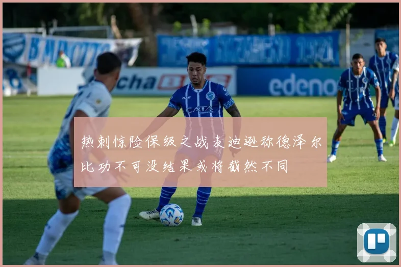 热刺惊险保级之战麦迪逊称德泽尔比功不可没结果或将截然不同