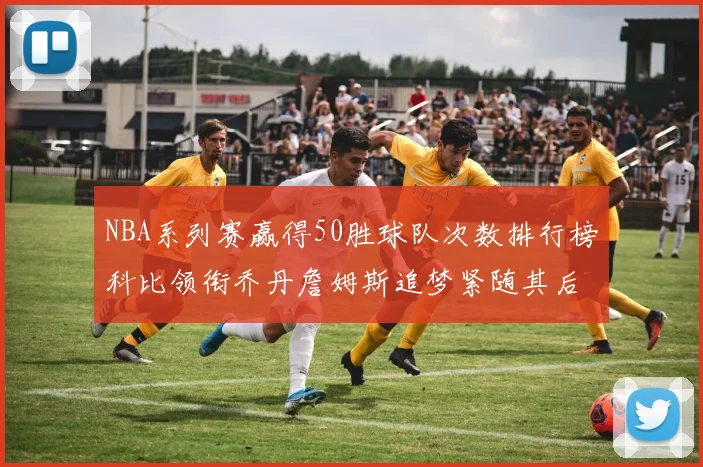 NBA系列赛赢得50胜球队次数排行榜科比领衔乔丹詹姆斯追梦紧随其后